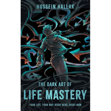 The Dark Art of Life Mastery: Your Life, Your Way, Right Here, Right Now