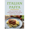 Italian Pasta: Learn The Secrets That Stand Behind The Original Italian Pasta Dishes: Famous Pasta Dishes