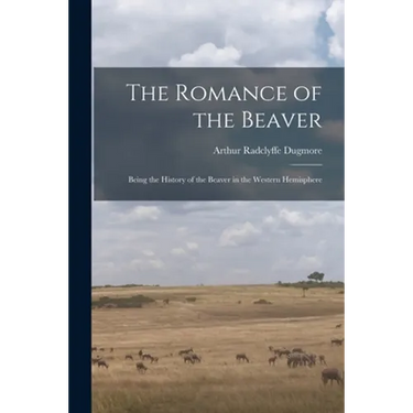 The Romance of the Beaver: Being the History of the Beaver in the Western Hemisphere