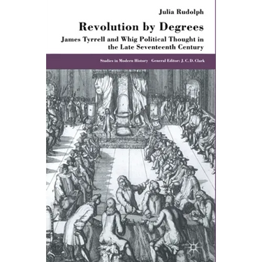 Revolution by Degrees: James Tyrrell and Whig Political Thought in the Late Seventeenth Century