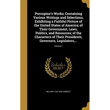 Porcupine's Works; Containing Various Writings and Selections, Exhibiting a Faithful Picture of the United States of America; of Their Government, Law