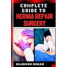 Complete Guide to Hernia Repair Surgery: Comprehensive Handbook To Procedures, Recovery, And Minimizing Complications For Effective Treatment