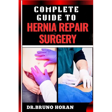Complete Guide to Hernia Repair Surgery: Comprehensive Handbook To Procedures, Recovery, And Minimizing Complications For Effective Treatment