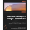 Data Storytelling with Google Looker Studio: A hands-on guide to using Looker Studio for building compelling and effective dashboards