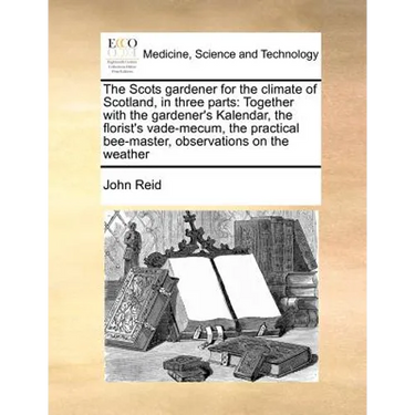 The Scots Gardener for the Climate of Scotland, in Three Parts: Together with the Gardener's Kalendar, the Florist's Vade-Mecum, the Practical Bee-Mas