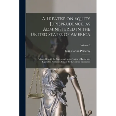 A Treatise on Equity Jurisprudence, as Administered in the United States of America; Adapted for all the States, and to the Union of Legal and Equitab