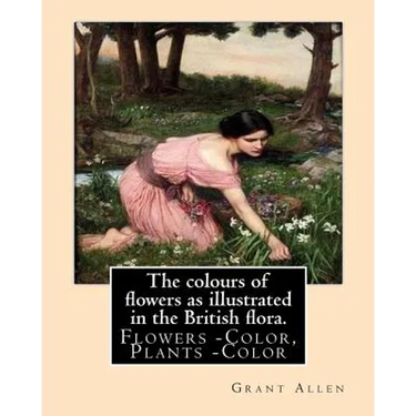 The colours of flowers as illustrated in the British flora. By: Grant Allen: Flowers -- Color, Plants -- Color