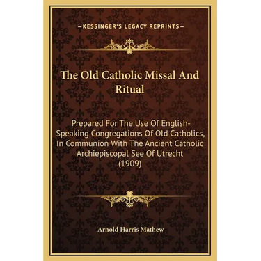 The Old Catholic Missal And Ritual: Prepared For The Use Of English-Speaking Congregations Of Old Catholics, In Communion With The Ancient Catholic Ar