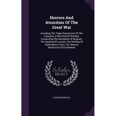 Horrors And Atrocities Of The Great War: Including The Tragic Destruction Of The Lusitania, A New Kind Of Warfare, Comprising The Desolation Of Belgiu