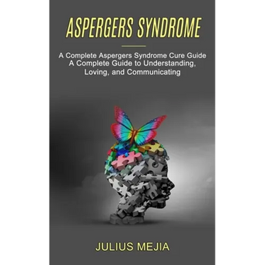 Aspergers Syndrome: A Complete Aspergers Syndrome Cure Guide (A Complete Guide to Understanding, Loving, and Communicating)