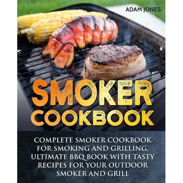 Smoker Cookbook: Complete Smoker Cookbook for Smoking and Grilling, Ultimate BBQ Book with Tasty Recipes for Your Outdoor Smoker and Grill