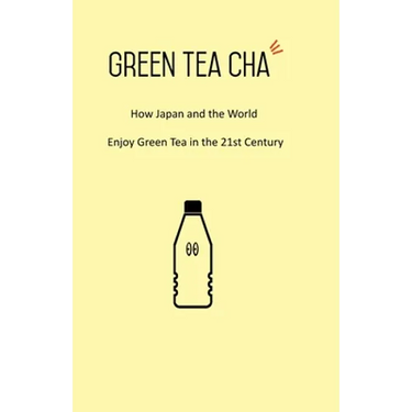 Green Tea Cha: How Japan and the World Enjoy Green Tea in the 21st Century