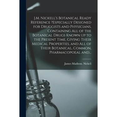 J.M. Nickell's Botanical Ready Reference ?especially Designed for Druggists and Physicians, Containing All of the Botanical Drugs Known up to the Pres