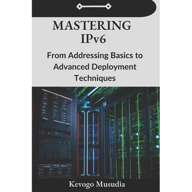 Mastering IPv6: From Addressing Basics to Advanced Deployment Techniques