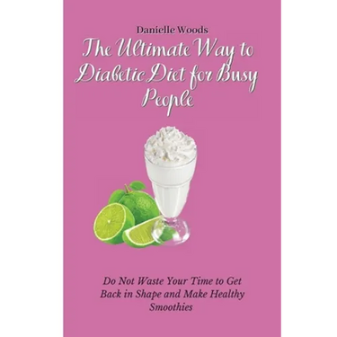 The Ultimate Way to Diabetic Diet for Busy People: Do Not Waste Your Time to Get Back in Shape and Make Healthy Smoothies