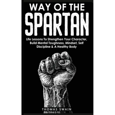 Way of The Spartan: Life Lessons To Strengthen Your Character, Build Mental Toughness, Mindset, Self Discipline & A Healthy Body