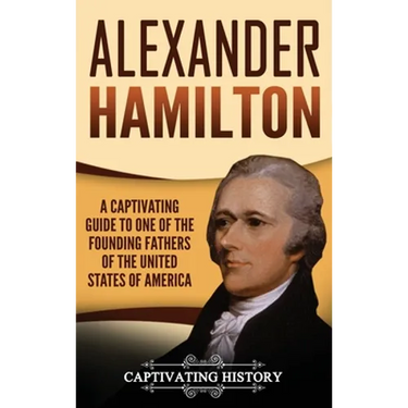 Alexander Hamilton: A Captivating Guide to one of the Founding Fathers of the United States of America
