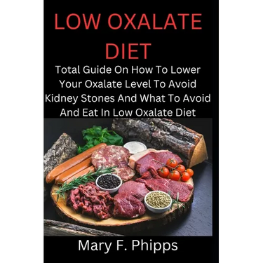 Low Oxalate Diet: Total Guide On How To Lower Your Oxalate Level To Avoid Kidney Stones And What To Avoid And Eat In Low Oxalate Diet