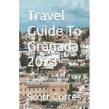 Travel Guide To Granada 2023: Discover the Hidden Gems of Granada: Your Ultimate Travel Guide