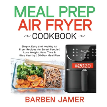 Meal Prep Air Fryer Cookbook #2020: Simply, Easy and Healthy Air Fryer Recipes for Smart People - Lose Weight, Save Time & Stay Healthy - 30-Day Meal