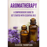 Aromatherapy: A Comprehensive Guide To Get Started With Essential Oils