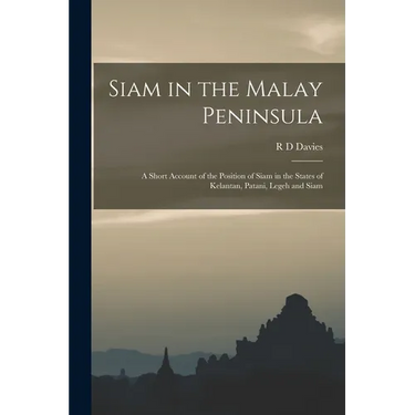 Siam in the Malay Peninsula: A Short Account of the Position of Siam in the States of Kelantan, Patani, Legeh and Siam