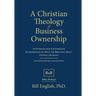 A Christian Theology of Business Ownership: An Introduction for Christian Entrepreneurs on What the Bible Says about Owning a Business