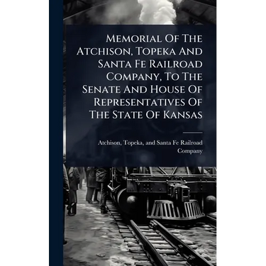 Memorial Of The Atchison, Topeka And Santa Fe Railroad Company, To The Senate And House Of Representatives Of The State Of Kansas