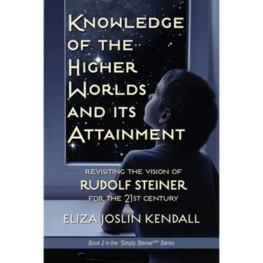 Knowledge of the Higher World and Its Attainment: Rudolf Steiner's Brilliant Prescription for How We Can Access Our Higher Being and Help the Earth Ev