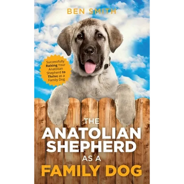 The Anatolian Shepherd as a Family Dog: Successfully Raising Your Anatolian Shepherd to Thrive as a Family Dog