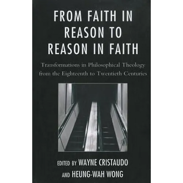 From Faith in Reason to Reason in Faith: Transformations in Philosophical Theology from the Eighteenth to Twentieth Centuries