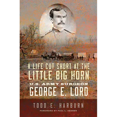 A Life Cut Short at the Little Big Horn: U.S. Army Surgeon George E. Lord