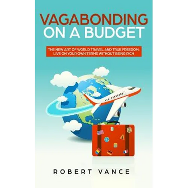Vagabonding on a Budget: The New Art of World Travel and True Freedom: Live on Your Own Terms Without Being Rich