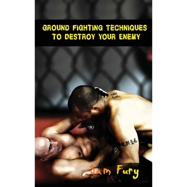 Ground Fighting Techniques to Destroy Your Enemy: Street Based Ground Fighting, Brazilian Jiu Jitsu, and Mixed Martial Arts Fighting Techniques