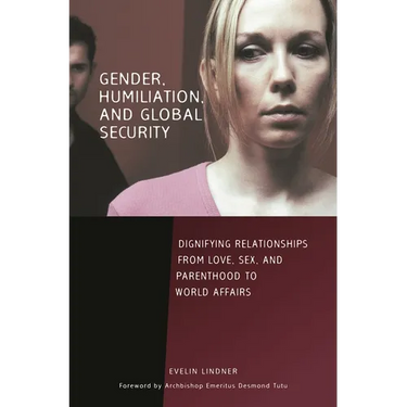 Gender, Humiliation, and Global Security: Dignifying Relationships from Love, Sex, and Parenthood to World Affairs