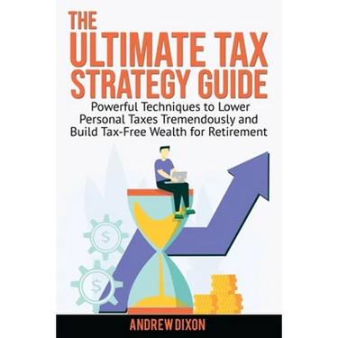 The Ultimate Tax Strategy Guide: Powerful Techniques to Lower Personal Taxes Tremendously and Build Tax Free Wealth for Retirement