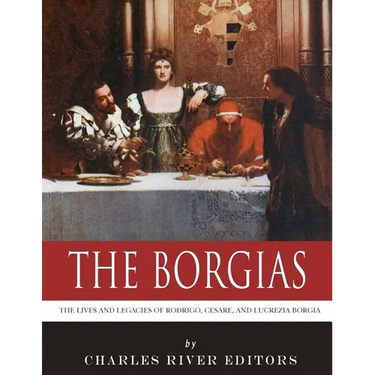 The Borgias: The Lives and Legacies of Rodrigo, Cesare, and Lucrezia Borgia