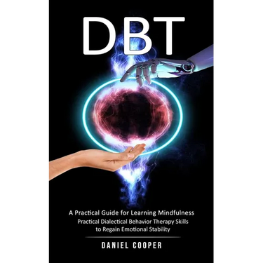 Dbt: A Practical Guide for Learning Mindfulness (Practical Dialectical Behavior Therapy Skills to Regain Emotional Stability)