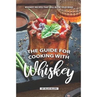 The Guide for Cooking with Whiskey: Whiskey Recipes That Will Blow Your Mind