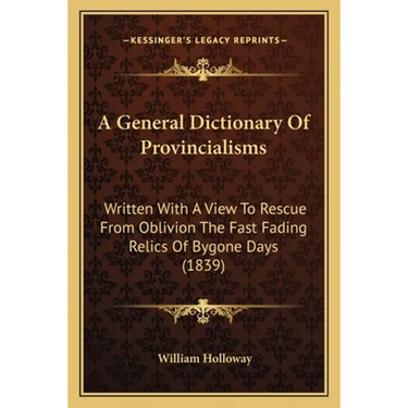 A General Dictionary Of Provincialisms: Written With A View To Rescue From Oblivion The Fast Fading Relics Of Bygone Days (1839)