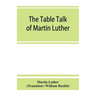 The table talk of Martin Luther