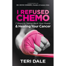 I Refused Chemo: 7 Steps to Taking Back Your Power and Healing Your Cancer