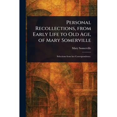 Personal Recollections, From Early Life to Old Age, of Mary Somerville