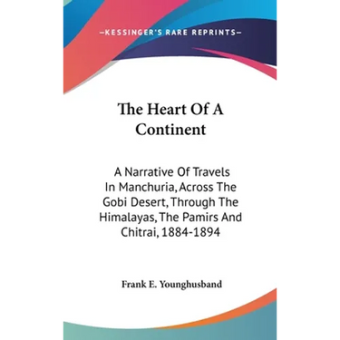 The Heart Of A Continent: A Narrative Of Travels In Manchuria, Across The Gobi Desert, Through The Himalayas, The Pamirs And Chitrai, 1884-1894