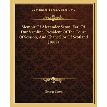 Memoir Of Alexander Seton, Earl Of Dunfermline, President Of The Court Of Session, And Chancellor Of Scotland (1882)