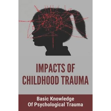 Impacts Of Childhood Trauma: Basic Knowledge Of Psychological Trauma: Effects Of Childhood Trauma On Brain Development