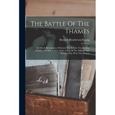 The Battle Of The Thames: In Which Kentuckians Defeated The British, French, And Indians, October 5, 1813, With A List Of The Officers And Priva