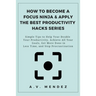 How to Become a Focus Ninja & Apply the Best Productivity Hacks Series: Simple Tips to Help You Double Your Productivity, Achieve All Your Goals, Get