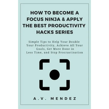 How to Become a Focus Ninja & Apply the Best Productivity Hacks Series: Simple Tips to Help You Double Your Productivity, Achieve All Your Goals, Get