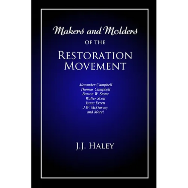 Makers and Molders of the Restoration Movement: Alexander Campbell, Thomas Campbell, Barton W. Stone, Walter Scott, Isaac Errett, J.W. Mcgarvey, and M